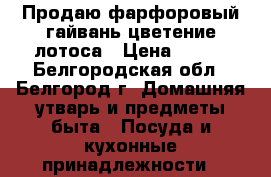 Продаю фарфоровый гайвань цветение лотоса › Цена ­ 100 - Белгородская обл., Белгород г. Домашняя утварь и предметы быта » Посуда и кухонные принадлежности   